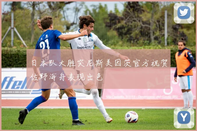 日本队大胜突尼斯美因茨官方祝贺佐野海舟表现出色