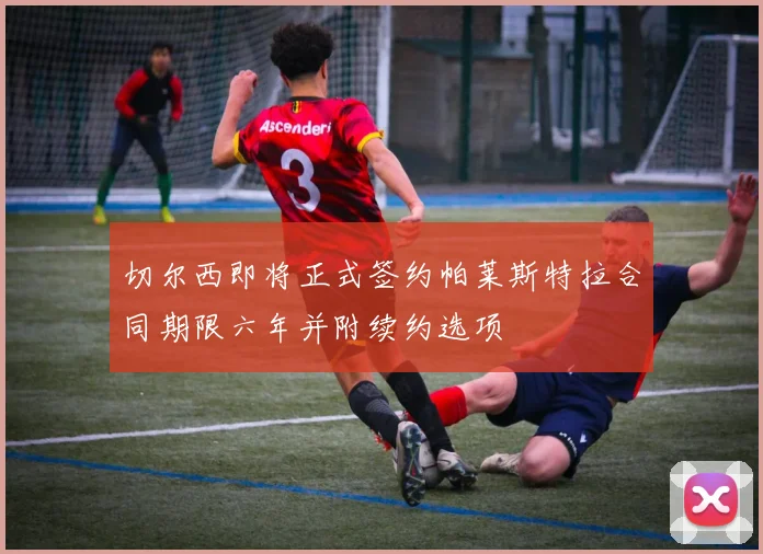 切尔西即将正式签约帕莱斯特拉合同期限六年并附续约选项