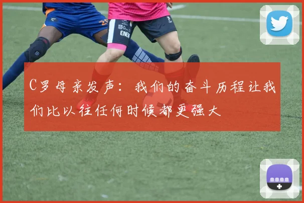 C罗母亲发声：我们的奋斗历程让我们比以往任何时候都更强大