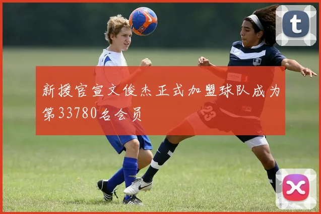新援官宣文俊杰正式加盟球队成为第33780名会员