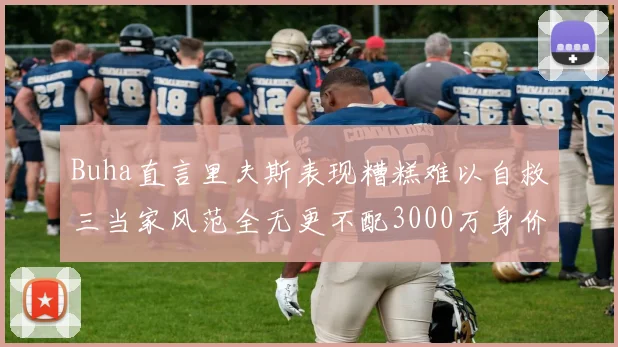 Buha直言里夫斯表现糟糕难以自救三当家风范全无更不配3000万身价