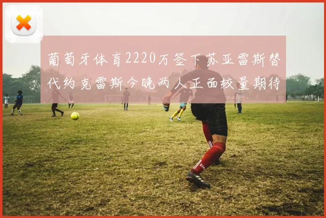 葡萄牙体育2220万签下苏亚雷斯替代约克雷斯今晚两人正面较量期待精彩表现