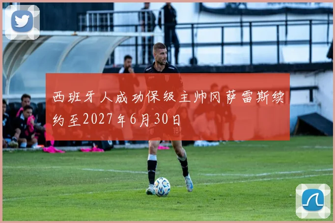 西班牙人成功保级主帅冈萨雷斯续约至2027年6月30日