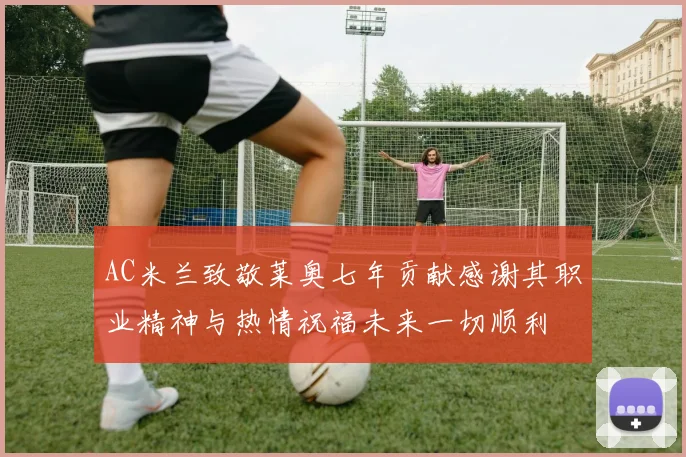 AC米兰致敬莱奥七年贡献感谢其职业精神与热情祝福未来一切顺利