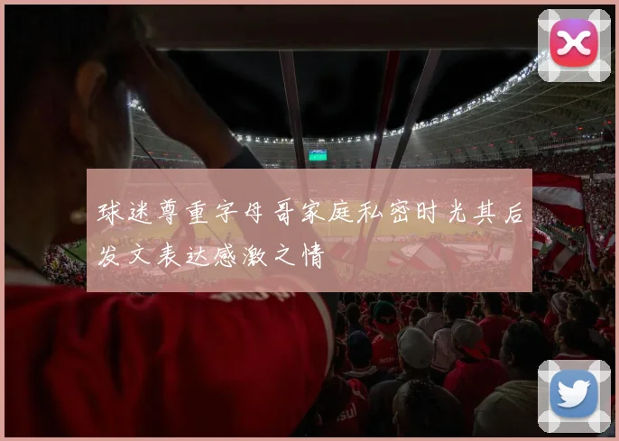 球迷尊重字母哥家庭私密时光其后发文表达感激之情