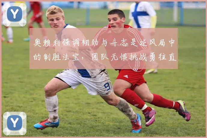 奥赖利强调韧劲与斗志是逆风局中的制胜法宝，团队无惧挑战勇往直前