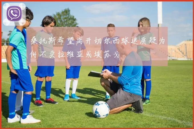 桑托斯希望离开切尔西球迷质疑为何不卖拉维亚或埃苏戈