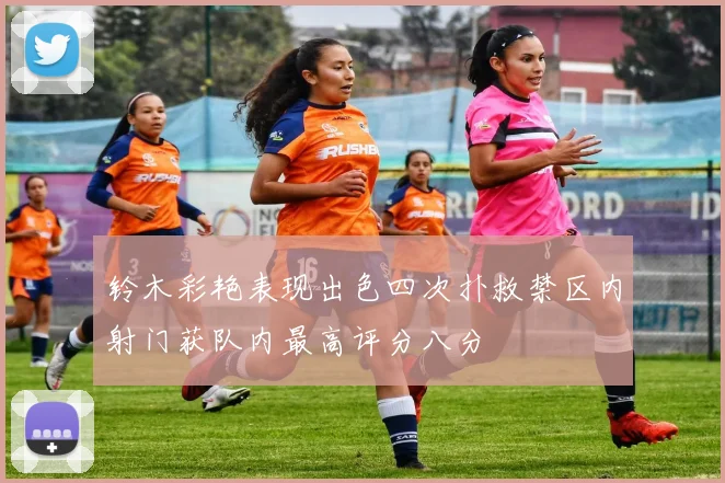 铃木彩艳表现出色四次扑救禁区内射门获队内最高评分八分