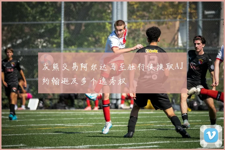 灰熊交易阿尔达马至独行侠换取AJ约翰逊及多个选秀权
