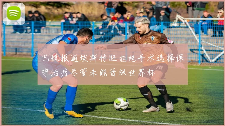 巴媒报道埃斯特旺拒绝手术选择保守治疗尽管未能晋级世界杯