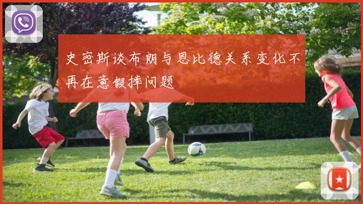 史密斯谈布朗与恩比德关系变化不再在意假摔问题
