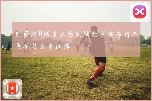 巴萨对B席言论感到愤怒并宣布将不再参与竞争选择