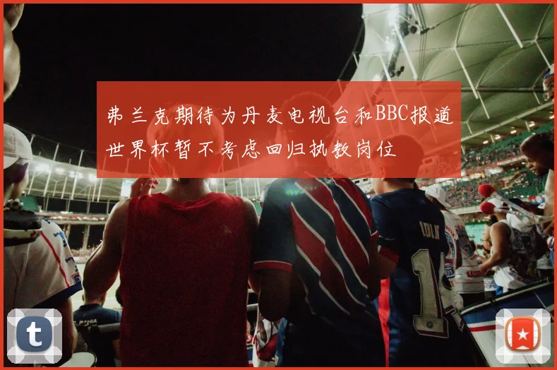 弗兰克期待为丹麦电视台和BBC报道世界杯暂不考虑回归执教岗位
