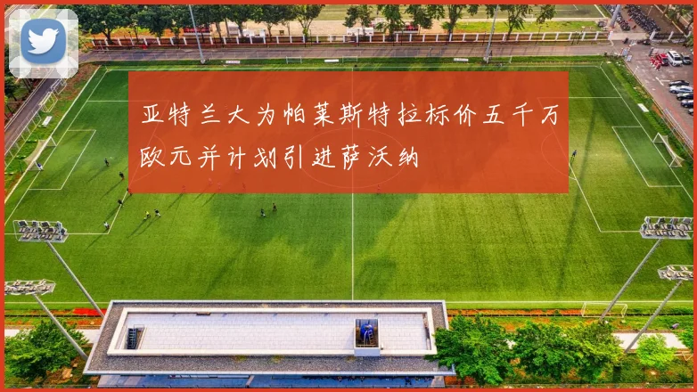 亚特兰大为帕莱斯特拉标价五千万欧元并计划引进萨沃纳