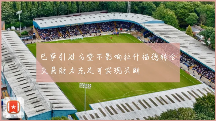 巴萨引进戈登不影响拉什福德转会交易财力充足可实现买断