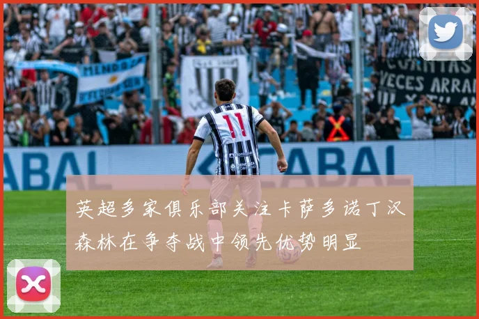 英超多家俱乐部关注卡萨多诺丁汉森林在争夺战中领先优势明显