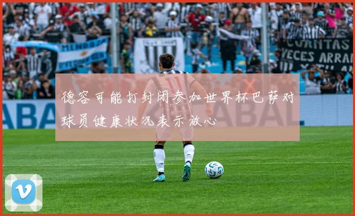德容可能打封闭参加世界杯巴萨对球员健康状况表示放心