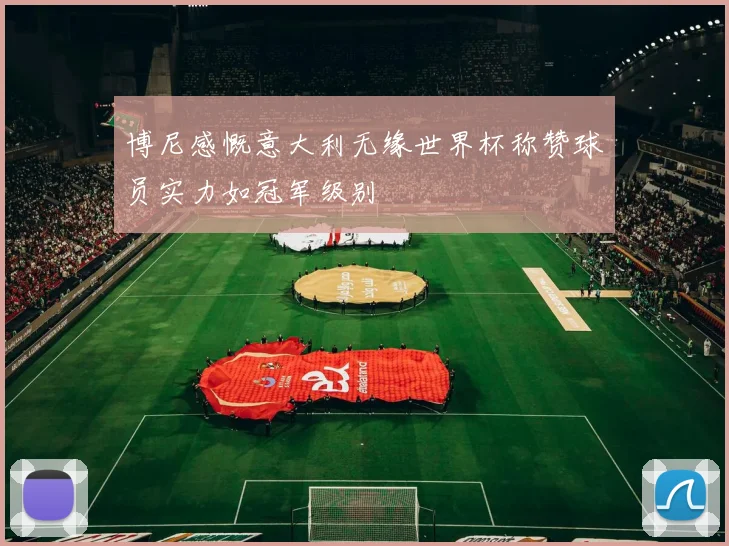 博尼感慨意大利无缘世界杯称赞球员实力如冠军级别