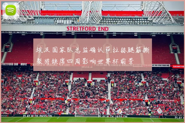 埃及国家队总监确认萨拉赫腿筋撕裂将缺席四周影响世界杯前景