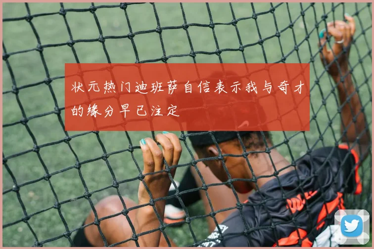 状元热门迪班萨自信表示我与奇才的缘分早已注定