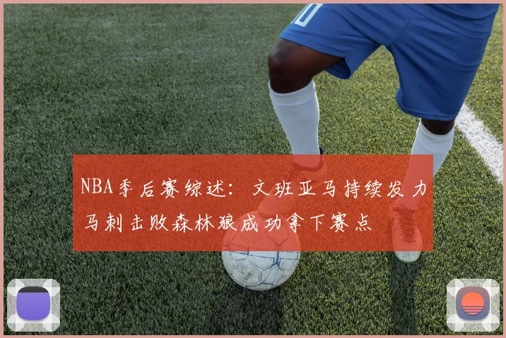NBA季后赛综述：文班亚马持续发力马刺击败森林狼成功拿下赛点