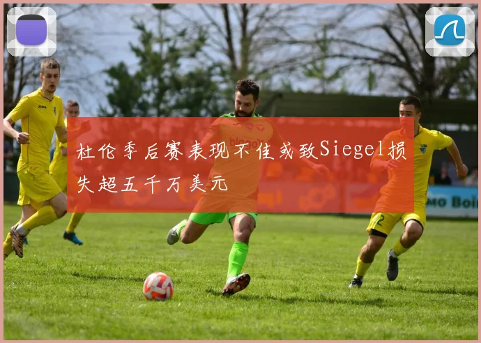 杜伦季后赛表现不佳或致Siegel损失超五千万美元