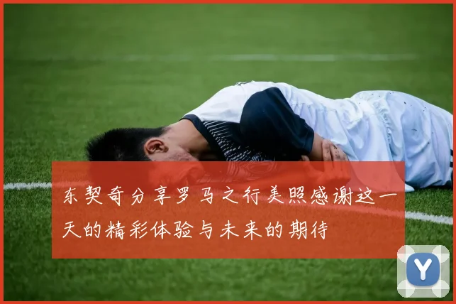 东契奇分享罗马之行美照感谢这一天的精彩体验与未来的期待