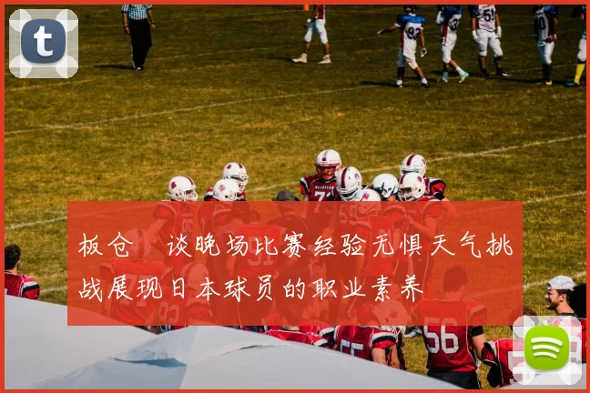 板仓滉谈晚场比赛经验无惧天气挑战展现日本球员的职业素养
