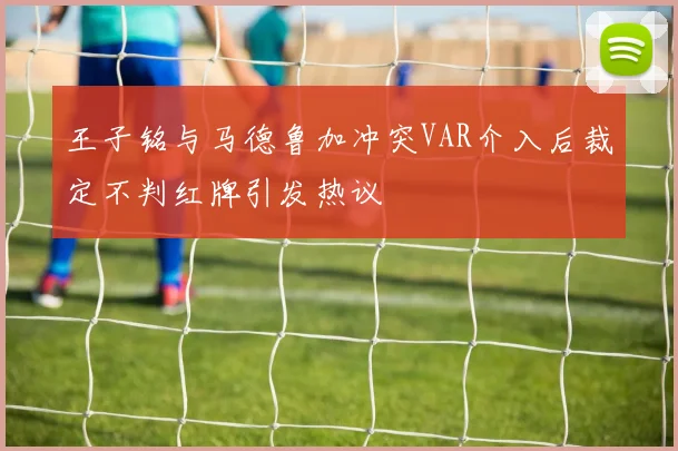 王子铭与马德鲁加冲突VAR介入后裁定不判红牌引发热议
