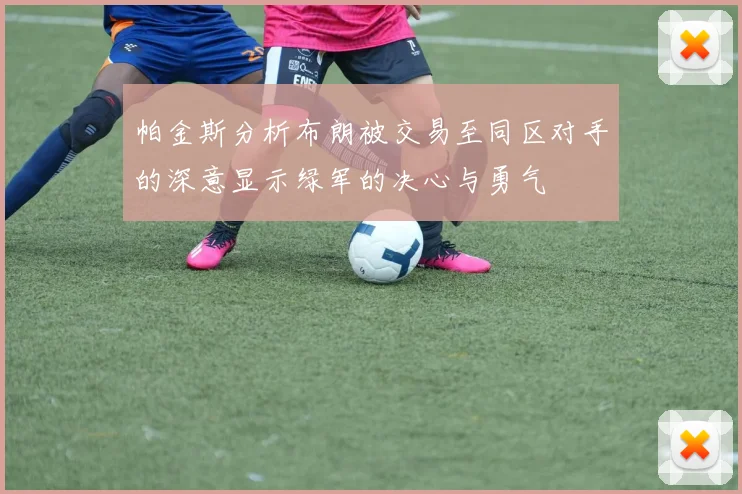 帕金斯分析布朗被交易至同区对手的深意显示绿军的决心与勇气