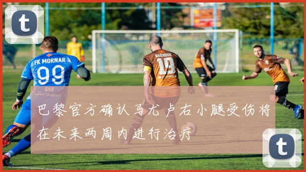 巴黎官方确认马尤卢右小腿受伤将在未来两周内进行治疗