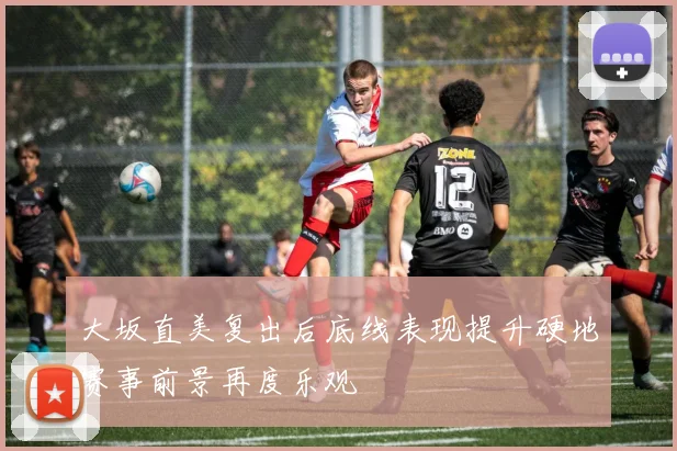 大坂直美复出后底线表现提升硬地赛事前景再度乐观