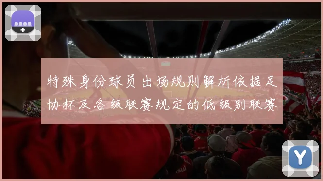 特殊身份球员出场规则解析依据足协杯及各级联赛规定的低级别联赛标准