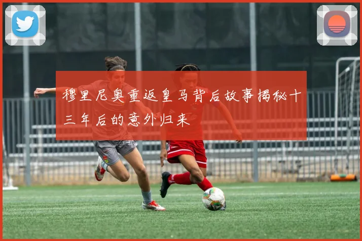 穆里尼奥重返皇马背后故事揭秘十三年后的意外归来