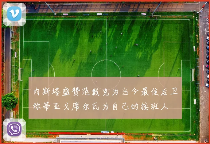 内斯塔盛赞范戴克为当今最佳后卫称蒂亚戈席尔瓦为自己的接班人