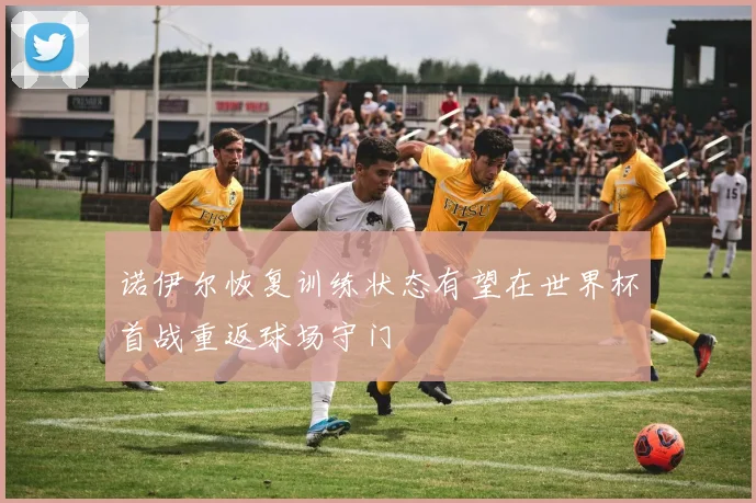 诺伊尔恢复训练状态有望在世界杯首战重返球场守门