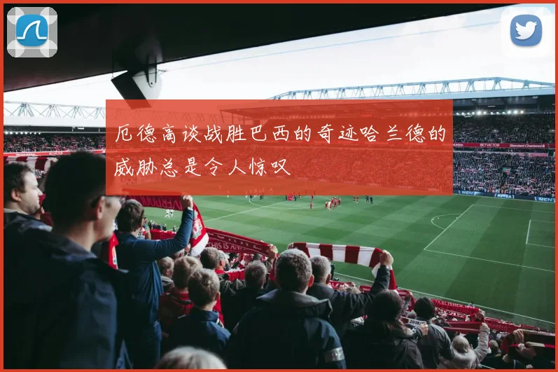 厄德高谈战胜巴西的奇迹哈兰德的威胁总是令人惊叹